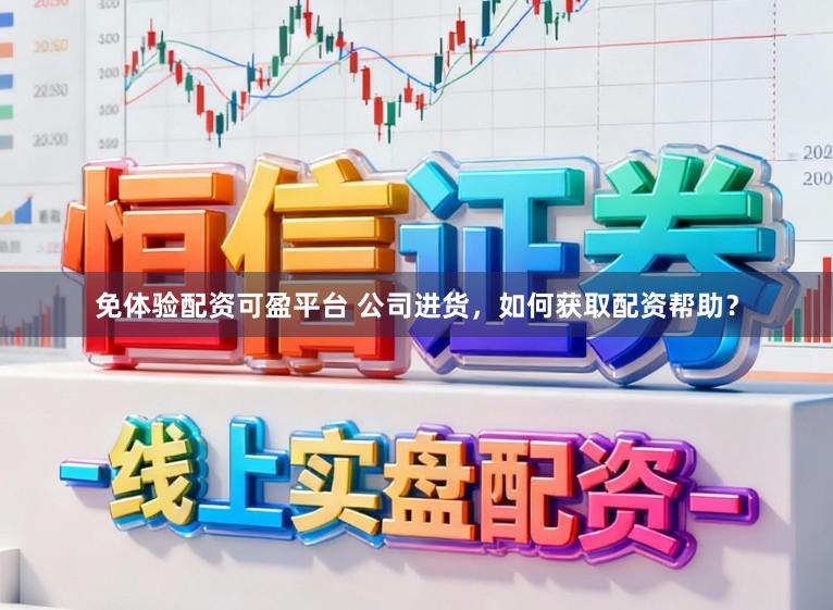 免体验配资可盈平台 公司进货，如何获取配资帮助？