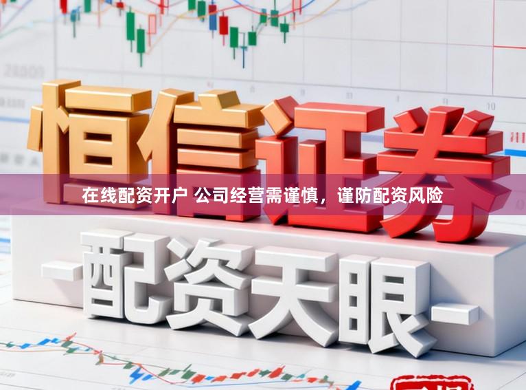 在线配资开户 公司经营需谨慎，谨防配资风险