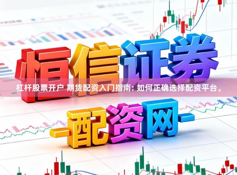 杠杆股票开户 期货配资入门指南: 如何正确选择配资平台。