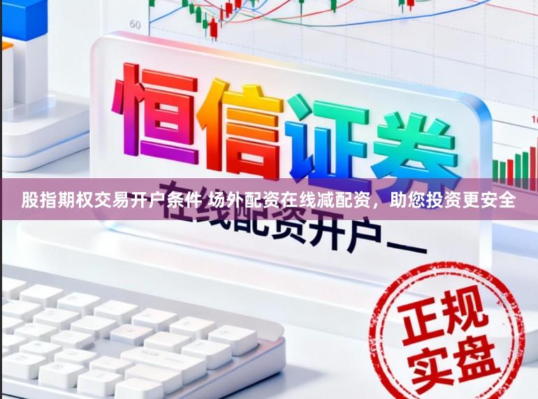 股指期权交易开户条件 场外配资在线减配资,助您投资更安全