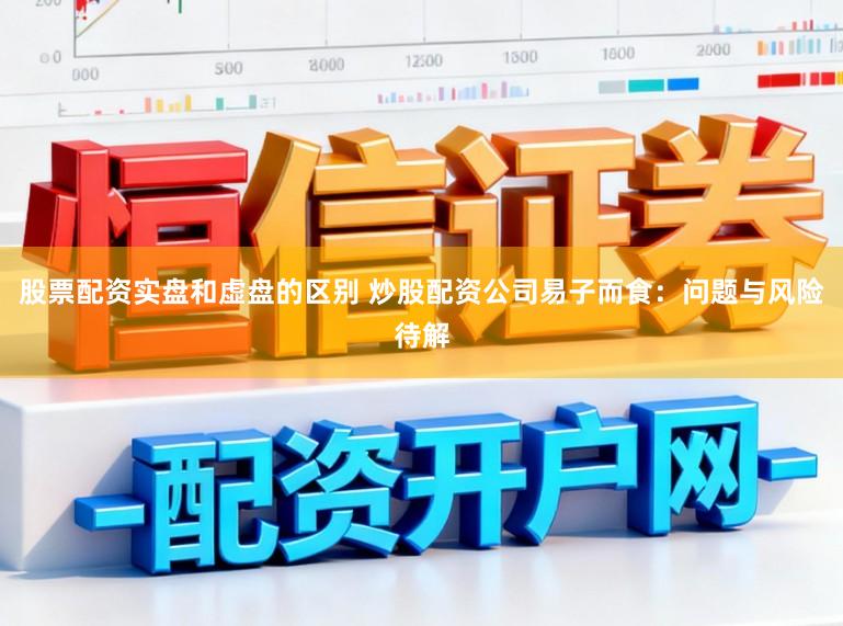 股票配资实盘和虚盘的区别 炒股配资公司易子而食：问题与风险待解