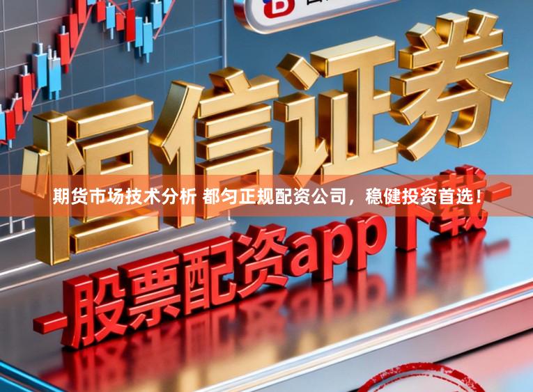 期货市场技术分析 都匀正规配资公司，稳健投资首选！