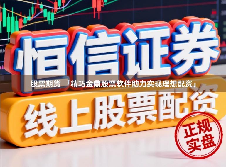 股票期货 「精巧金鼎股票软件助力实现理想配资」