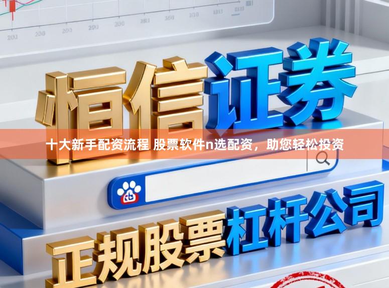 十大新手配资流程 股票软件n选配资，助您轻松投资