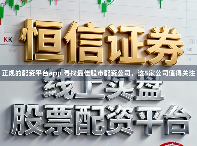 正规的配资平台app 寻找最佳股市配资公司，这5家公司值得关注