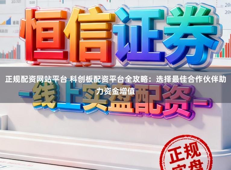 正规配资网站平台 科创板配资平台全攻略：选择最佳合作伙伴助力资金增值