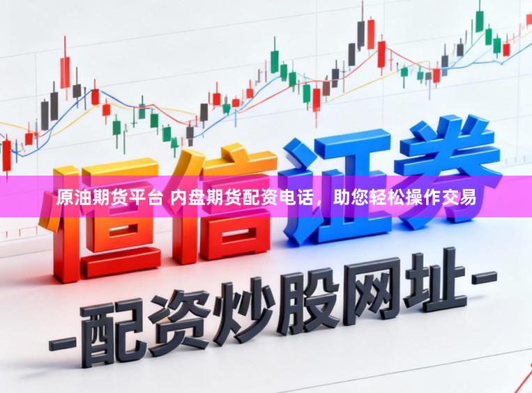 原油期货平台 内盘期货配资电话，助您轻松操作交易