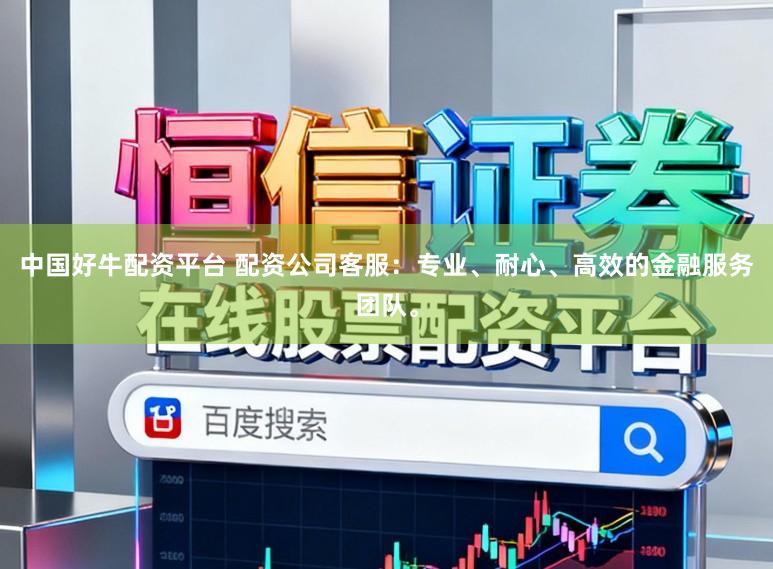 中国好牛配资平台 配资公司客服：专业、耐心、高效的金融服务团队。