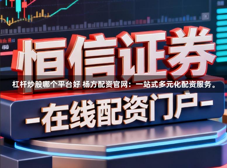 杠杆炒股哪个平台好 杨方配资官网：一站式多元化配资服务。