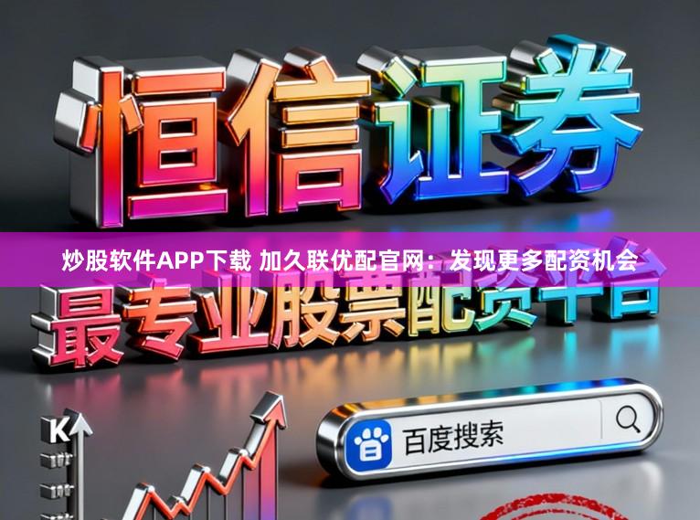 炒股软件APP下载 加久联优配官网：发现更多配资机会