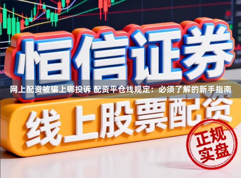 网上配资被骗上哪投诉 配资平仓线规定：必须了解的新手指南