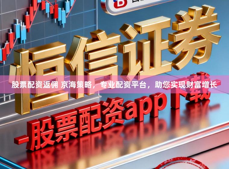 股票配资返佣 京海策略，专业配资平台，助您实现财富增长