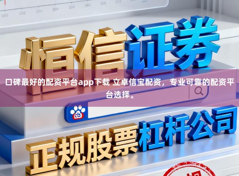 口碑最好的配资平台app下载 立卓信宝配资，专业可靠的配资平台选择。