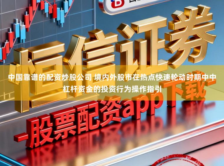 中国靠谱的配资炒股公司 境内外股市在热点快速轮动时期中中杠杆资金的投资行为操作指引