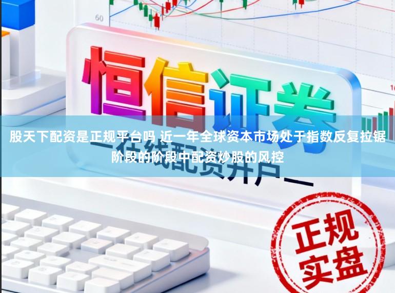 股天下配资是正规平台吗 近一年全球资本市场处于指数反复拉锯阶段的阶段中配资炒股的风控