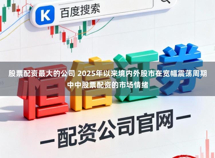 股票配资最大的公司 2025年以来境内外股市在宽幅震荡周期中中股票配资的市场情绪