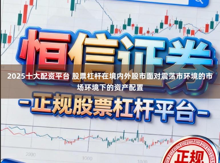 2025十大配资平台 股票杠杆在境内外股市面对震荡市环境的市场环境下的资产配置