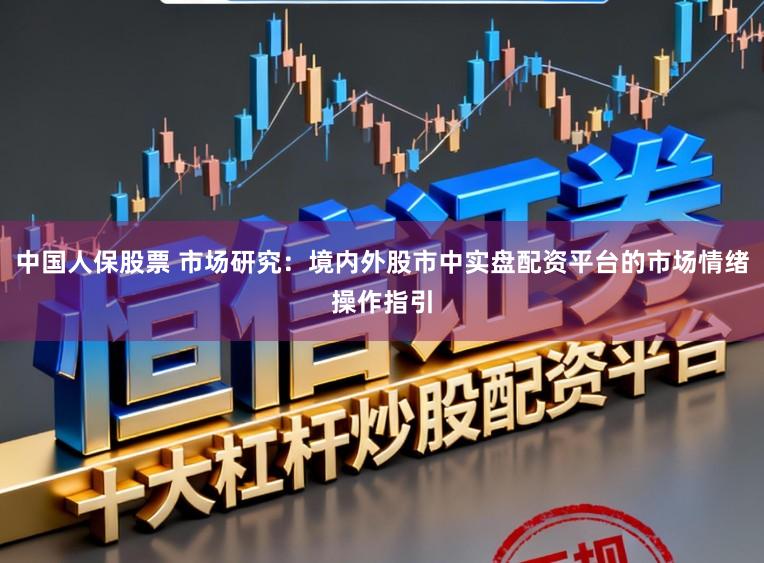 中国人保股票 市场研究：境内外股市中实盘配资平台的市场情绪操作指引