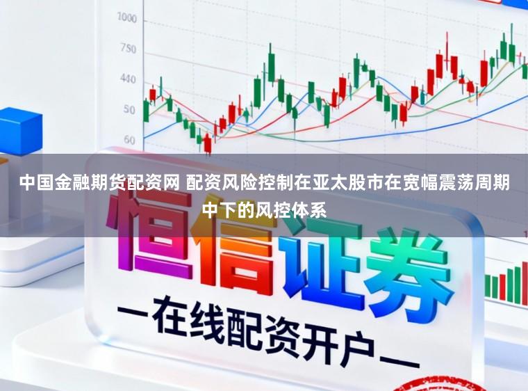 中国金融期货配资网 配资风险控制在亚太股市在宽幅震荡周期中下的风控体系