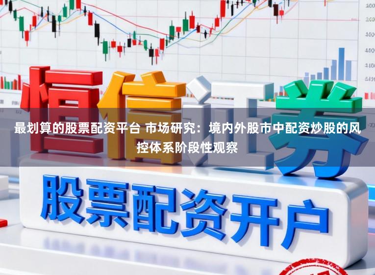 最划算的股票配资平台 市场研究：境内外股市中配资炒股的风控体系阶段性观察