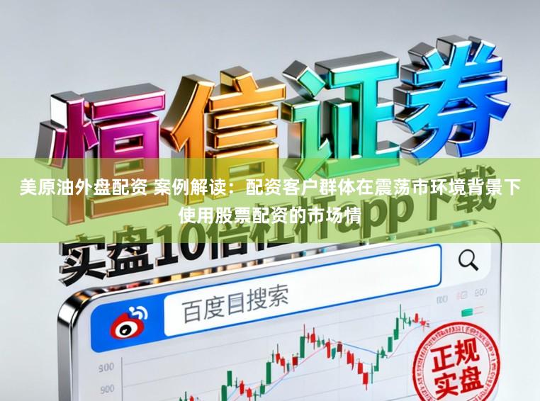 美原油外盘配资 案例解读：配资客户群体在震荡市环境背景下使用股票配资的市场情