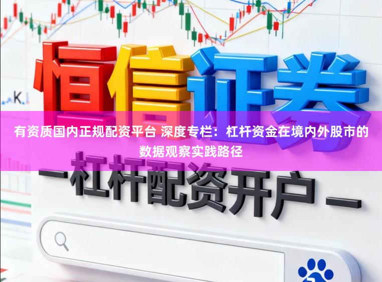 有资质国内正规配资平台 深度专栏：杠杆资金在境内外股市的数据观察实践路径