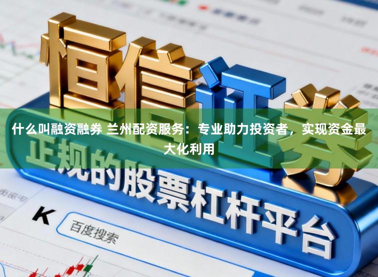 什么叫融资融券 兰州配资服务:专业助力投资者,实现资金最大化利用