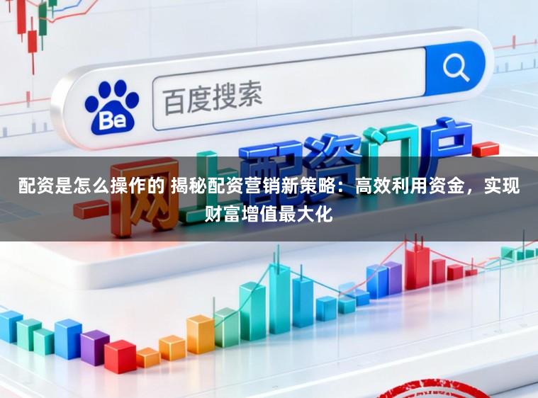 配资是怎么操作的 揭秘配资营销新策略:高效利用资金,实现财富增值最大化