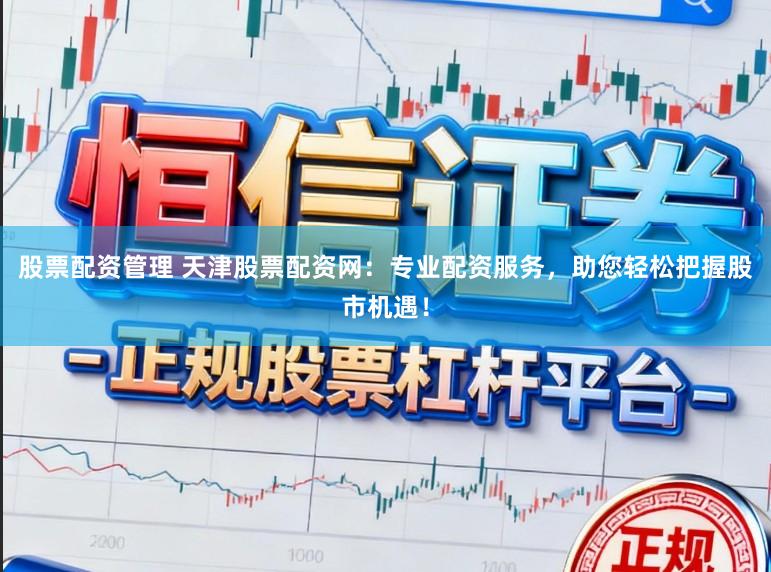 股票配资管理 天津股票配资网：专业配资服务，助您轻松把握股市机遇！