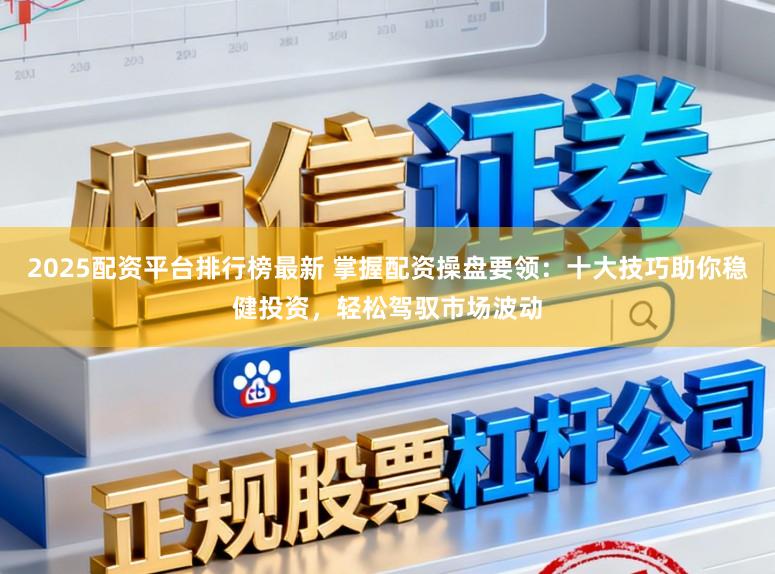2025配资平台排行榜最新 掌握配资操盘要领:十大技巧助你稳健投资,轻松驾驭市场波动
