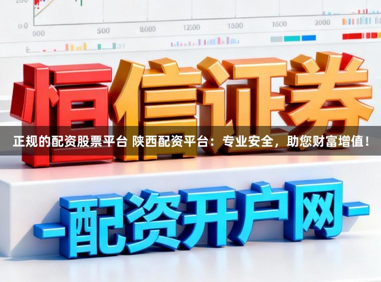 正规的配资股票平台 陕西配资平台:专业安全,助您财富增值!