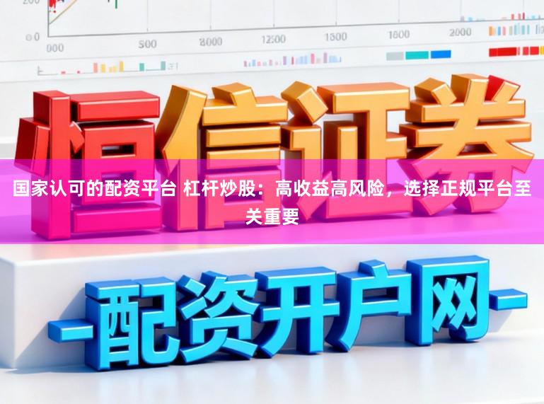 国家认可的配资平台 杠杆炒股：高收益高风险，选择正规平台至关重要
