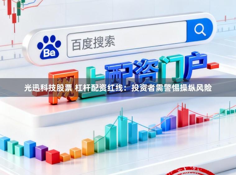 光迅科技股票 杠杆配资红线：投资者需警惕操纵风险