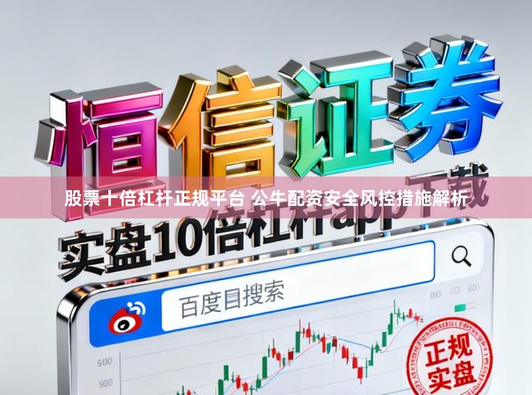 股票十倍杠杆正规平台 公牛配资安全风控措施解析