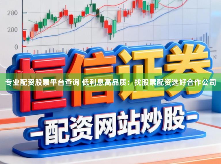 专业配资股票平台查询 低利息高品质：找股票配资选好合作公司