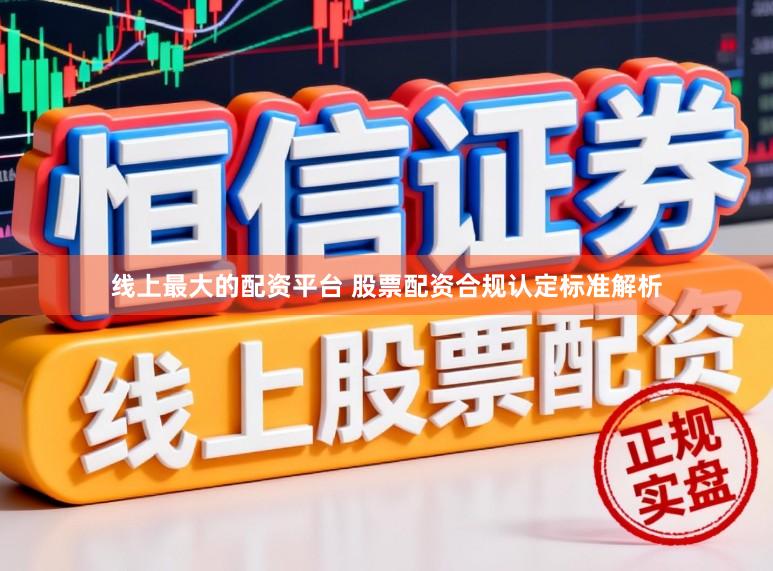 线上最大的配资平台 股票配资合规认定标准解析