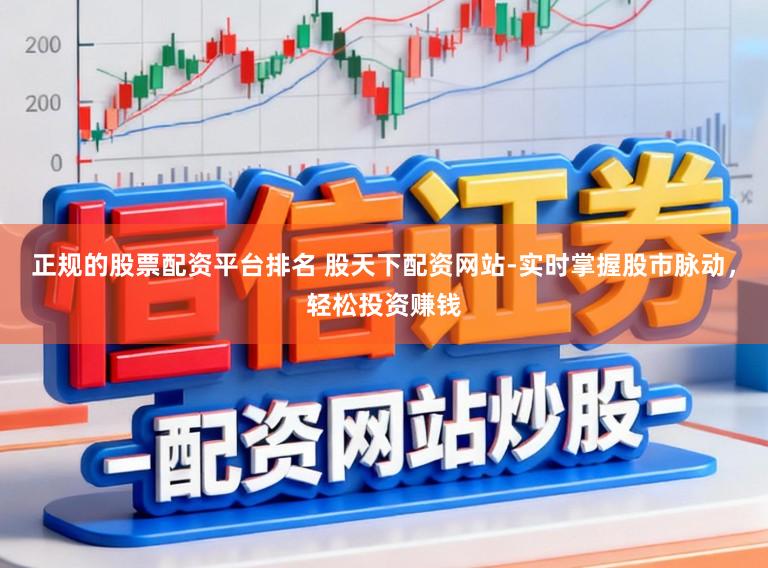 正规的股票配资平台排名 股天下配资网站-实时掌握股市脉动，轻松投资赚钱