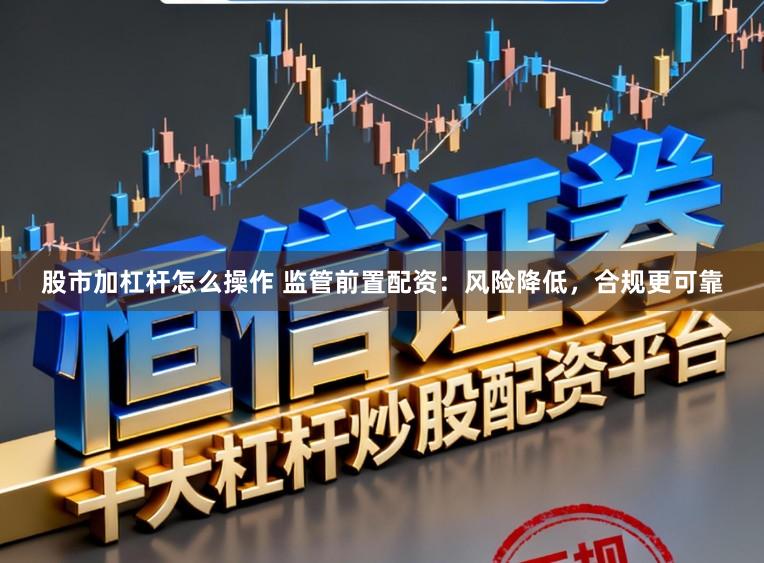 股市加杠杆怎么操作 监管前置配资：风险降低，合规更可靠