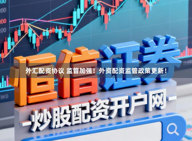 外汇配资协议 监管加强！外资配资监管政策更新！