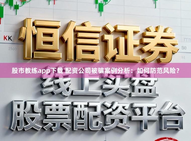 股市教练app下载 配资公司被骗案例分析：如何防范风险？