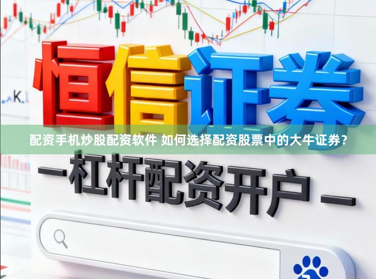 配资手机炒股配资软件 如何选择配资股票中的大牛证券？