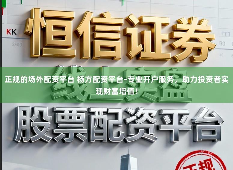 正规的场外配资平台 杨方配资平台-专业开户服务，助力投资者实现财富增值！