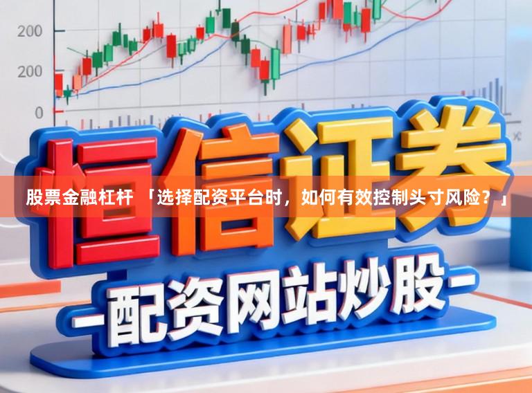 股票金融杠杆 「选择配资平台时，如何有效控制头寸风险？」