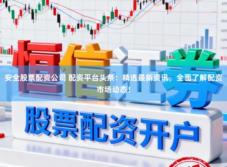 安全股票配资公司 配资平台头条：精选最新资讯，全面了解配资市场动态！