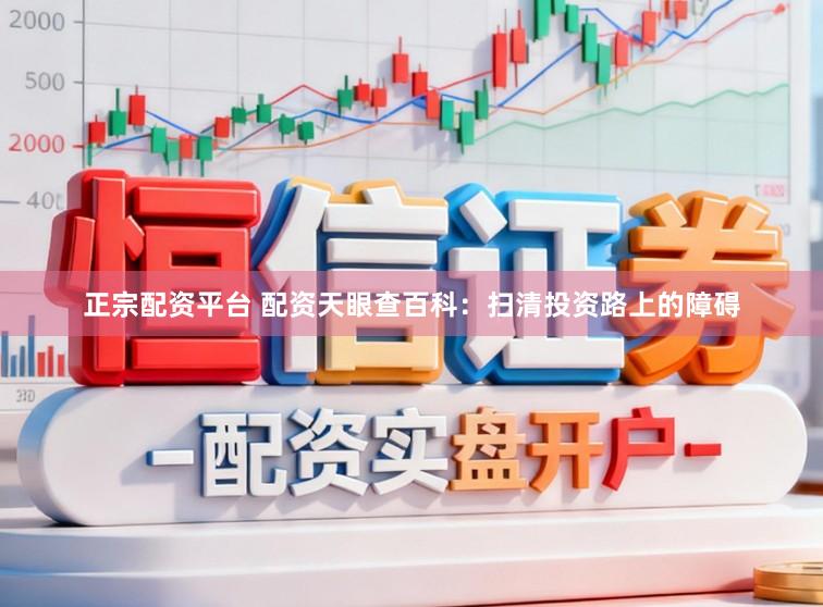 正宗配资平台 配资天眼查百科：扫清投资路上的障碍