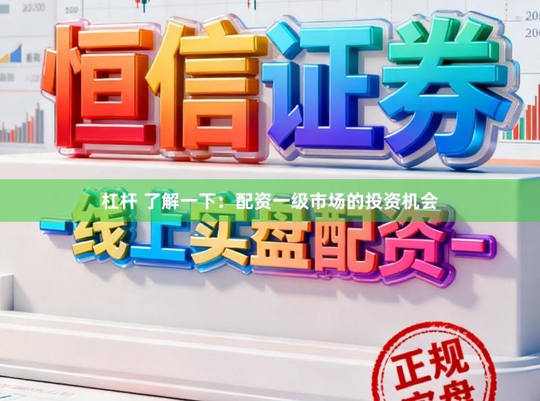 杠杆 了解一下：配资一级市场的投资机会