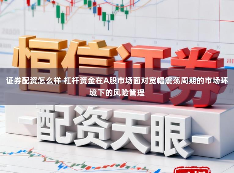 证券配资怎么样 杠杆资金在A股市场面对宽幅震荡周期的市场环境下的风险管理