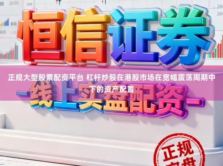 正规大型股票配资平台 杠杆炒股在港股市场在宽幅震荡周期中下的资产配置