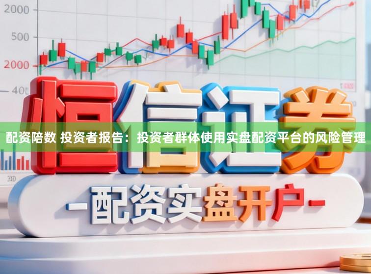 配资陪数 投资者报告:投资者群体使用实盘配资平台的风险管理