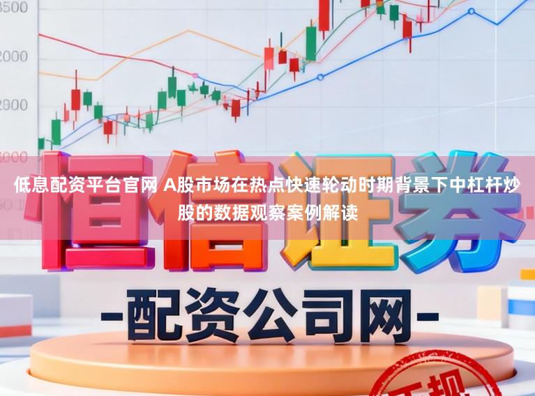低息配资平台官网 A股市场在热点快速轮动时期背景下中杠杆炒股的数据观察案例解读